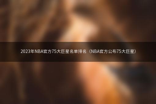 2023年NBA官方75大巨星名单排名（NBA官方公布75大巨星）