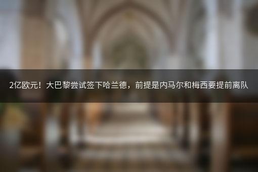 2亿欧元！大巴黎尝试签下哈兰德，前提是内马尔和梅西要提前离队