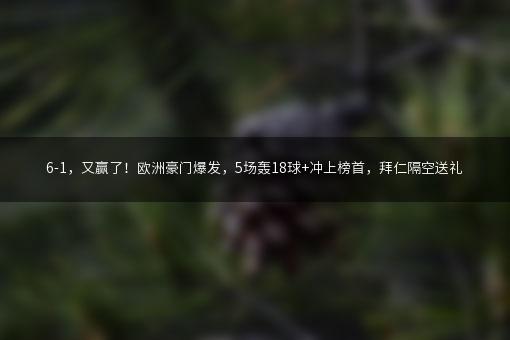 6-1，又赢了！欧洲豪门爆发，5场轰18球+冲上榜首，拜仁隔空送礼