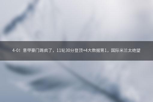 4-0！意甲豪门踢疯了，11轮30分登顶+4大数据第1，国际米兰太绝望