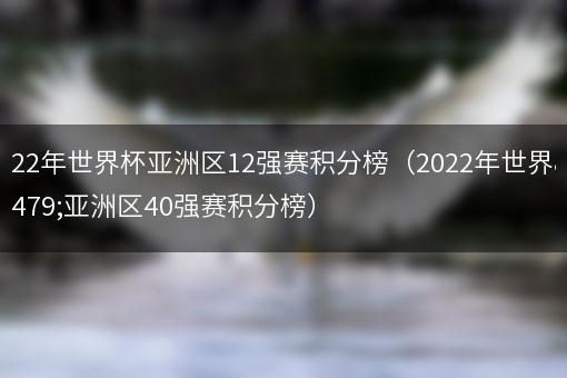 2022年世界杯亚洲区12强赛积分榜（2022年世界杯亚洲区40强赛积分榜）