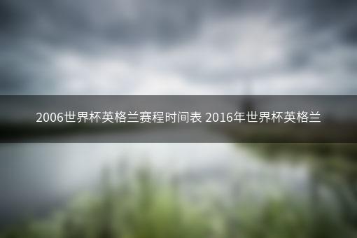 2006世界杯英格兰赛程时间表 2016年世界杯英格兰