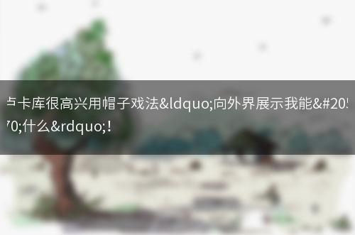 卢卡库很高兴用帽子戏法“向外界展示我能做什么”！