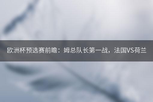 欧洲杯预选赛前瞻：姆总队长第一战，法国VS荷兰