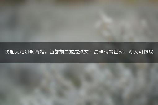 快船太阳进退两难，西部前二或成炮灰！最佳位置出现，湖人可搅局