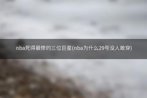 nba死得最惨的三位巨星(nba为什么29号没人敢穿)