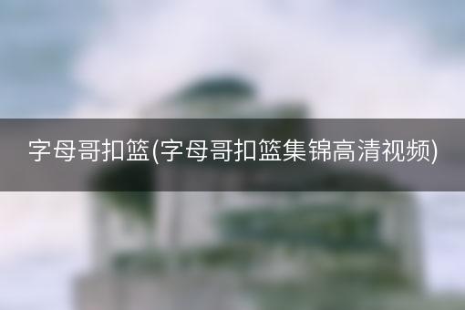 字母哥扣篮(字母哥扣篮集锦高清视频)