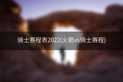 骑士赛程表2022(火箭vs骑士赛程)