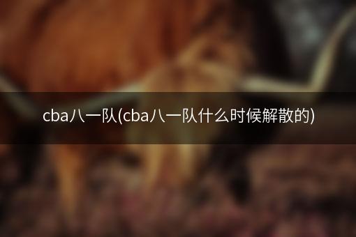 cba八一队(cba八一队什么时候解散的)