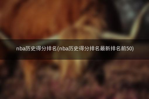 nba历史得分排名(nba历史得分排名最新排名前50)