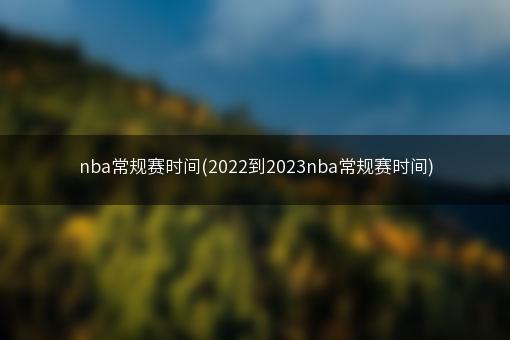 nba常规赛时间(2022到2023nba常规赛时间)