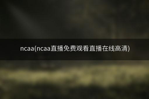 ncaa(ncaa直播免费观看直播在线高清)