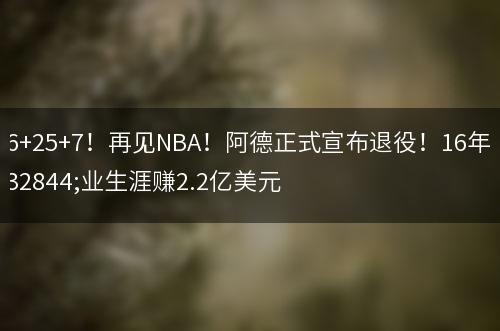 56+25+7！再见NBA！阿德正式宣布退役！16年职业生涯赚2.2亿美元