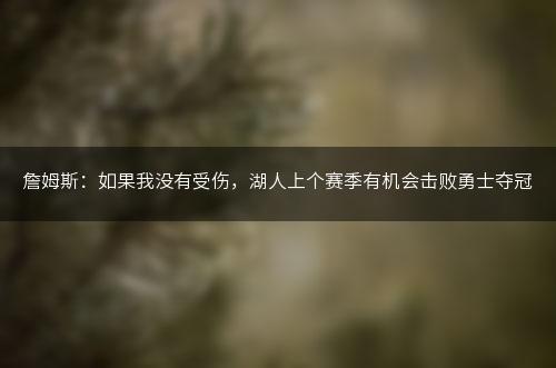 詹姆斯：如果我没有受伤，湖人上个赛季有机会击败勇士夺冠