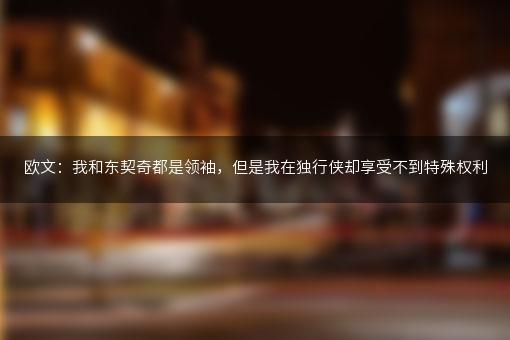 欧文：我和东契奇都是领袖，但是我在独行侠却享受不到特殊权利