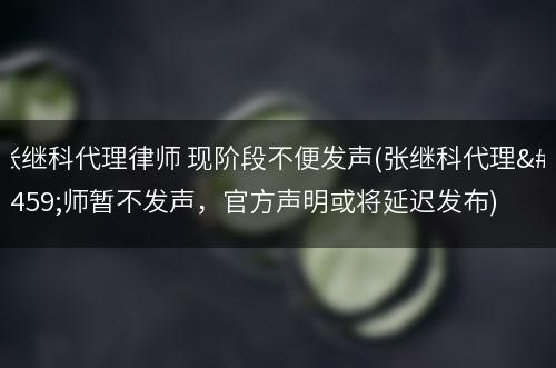 张继科代理律师 现阶段不便发声(张继科代理律师暂不发声，官方声明或将延迟发布)