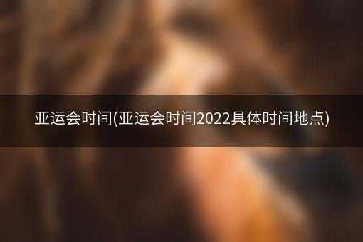 亚运会时间(亚运会时间2022具体时间地点)