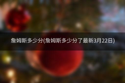 詹姆斯多少分(詹姆斯多少分了最新3月22日)