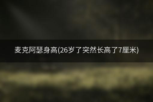 麦克阿瑟身高(26岁了突然长高了7厘米)