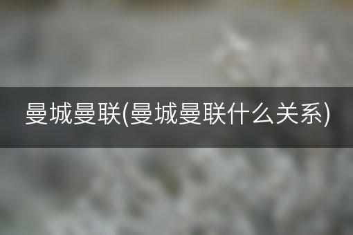 曼城曼联(曼城曼联什么关系)