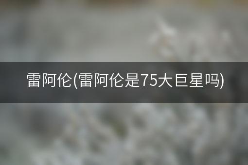 雷阿伦(雷阿伦是75大巨星吗)