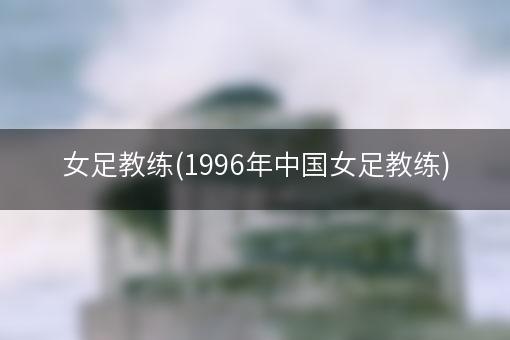 女足教练(1996年中国女足教练)