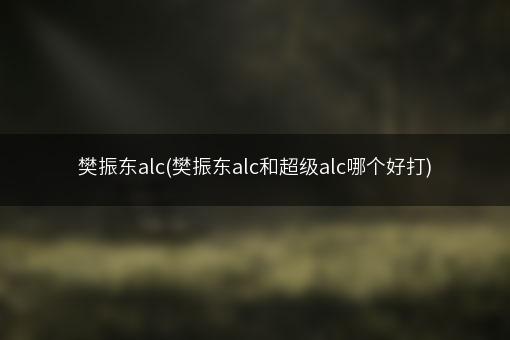 樊振东alc(樊振东alc和超级alc哪个好打)