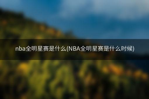 nba全明星赛是什么(NBA全明星赛是什么时候)