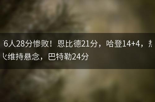 76人28分惨败！恩比德21分，哈登14+4，热火维持悬念，巴特勒24分