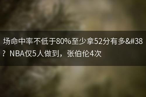 单场命中率不低于80%至少拿52分有多难？NBA仅5人做到，张伯伦4次