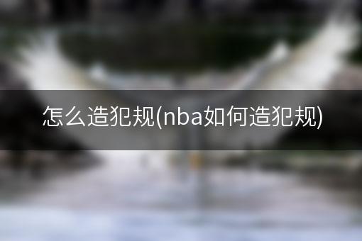 怎么造犯规(nba如何造犯规)