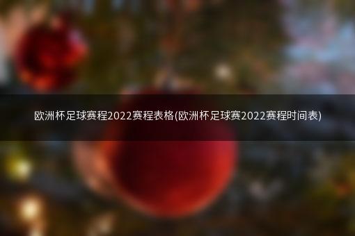 欧洲杯足球赛程2022赛程表格(欧洲杯足球赛2022赛程时间表)