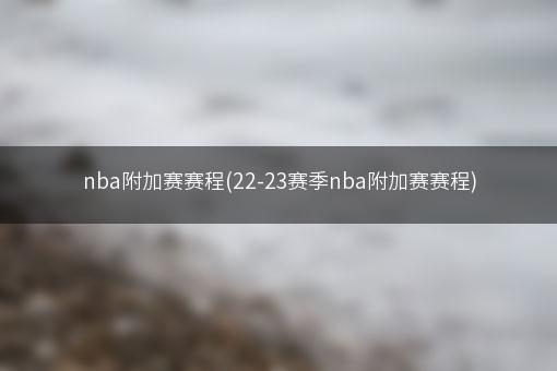 nba附加赛赛程(22-23赛季nba附加赛赛程)