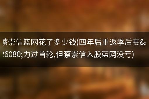 蔡崇信篮网花了多少钱(四年后重返季后赛无力过首轮,但蔡崇信入股篮网没亏)