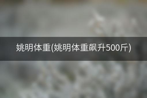 姚明体重(姚明体重飙升500斤)