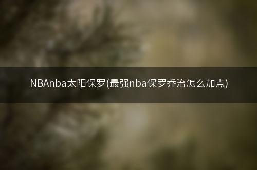 NBAnba太阳保罗(最强nba保罗乔治怎么加点)