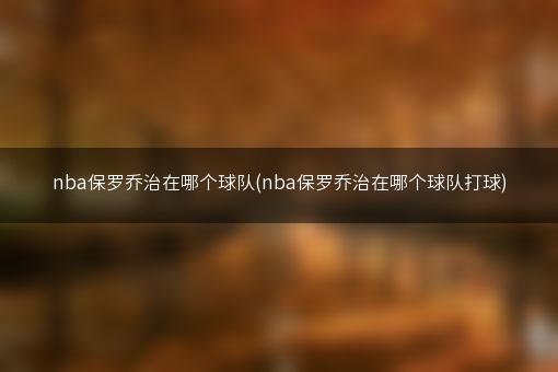 nba保罗乔治在哪个球队(nba保罗乔治在哪个球队打球)