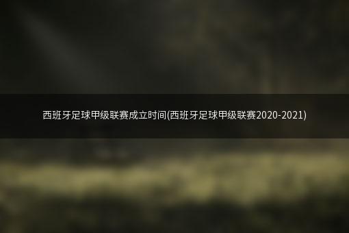 西班牙足球甲级联赛成立时间(西班牙足球甲级联赛2020-2021)