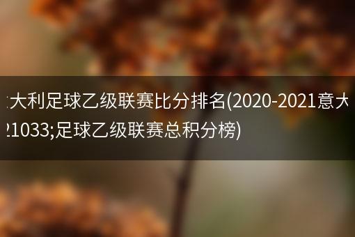 意大利足球乙级联赛比分排名(2020-2021意大利足球乙级联赛总积分榜)