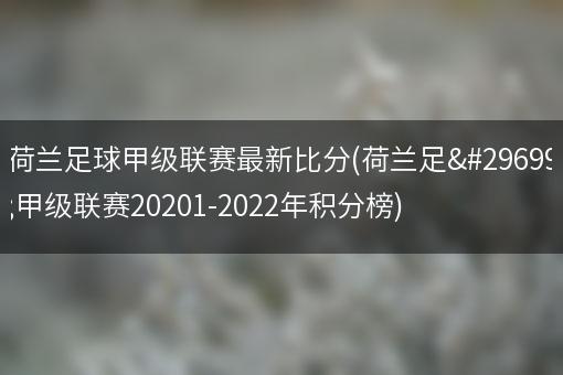 荷兰足球甲级联赛最新比分(荷兰足球甲级联赛20201-2022年积分榜)