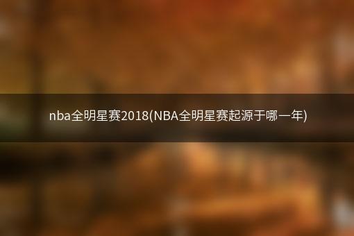 nba全明星赛2018(NBA全明星赛起源于哪一年)