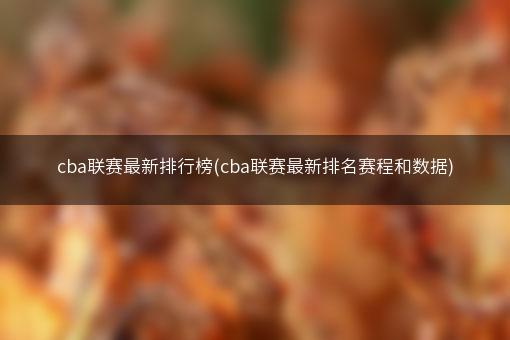 cba联赛最新排行榜(cba联赛最新排名赛程和数据)