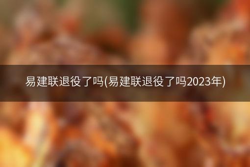 易建联退役了吗(易建联退役了吗2023年)