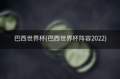 巴西世界杯(巴西世界杯阵容2022)