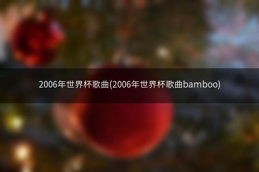 2006年世界杯歌曲(2006年世界杯歌曲bamboo)