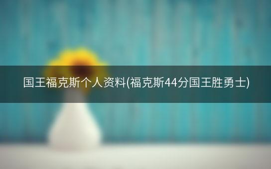 国王福克斯个人资料(福克斯44分国王胜勇士)