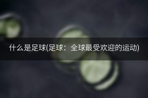 什么是足球(足球：全球最受欢迎的运动)