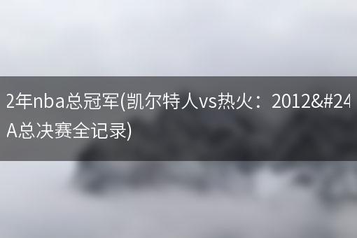 2012年nba总冠军(凯尔特人vs热火：2012年NBA总决赛全记录)