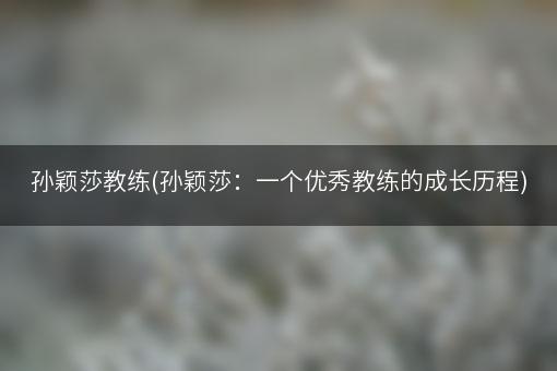 孙颖莎教练(孙颖莎：一个优秀教练的成长历程)