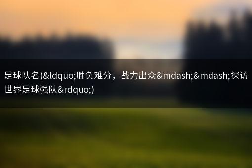 足球队名(“胜负难分，战力出众——探访世界足球强队”)